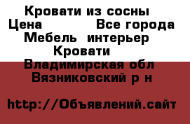 Кровати из сосны › Цена ­ 6 700 - Все города Мебель, интерьер » Кровати   . Владимирская обл.,Вязниковский р-н